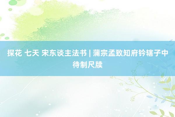 探花 七天 宋东谈主法书 | 蒲宗孟致知府钤辖子中待制尺牍