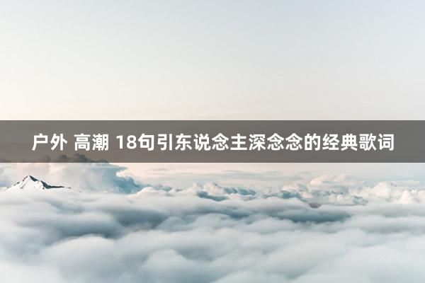 户外 高潮 18句引东说念主深念念的经典歌词