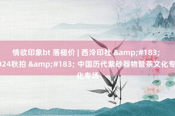 情欲印象bt 落槌价 | 西泠印社 &#183; 2024秋拍 &#183; 中国历代紫砂器物暨茶文化专场