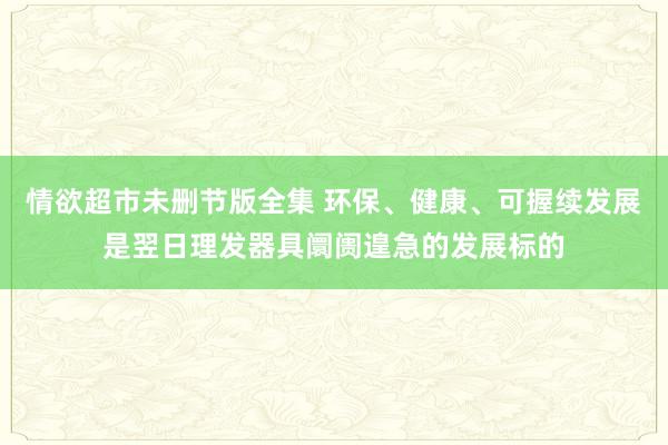 情欲超市未删节版全集 环保、健康、可握续发展是翌日理发器具阛阓遑急的发展标的