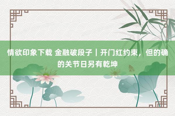 情欲印象下载 金融破段子｜开门红约束，但的确的关节日另有乾坤
