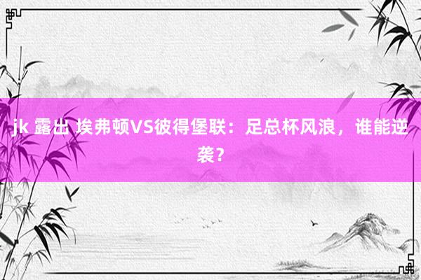 jk 露出 埃弗顿VS彼得堡联：足总杯风浪，谁能逆袭？