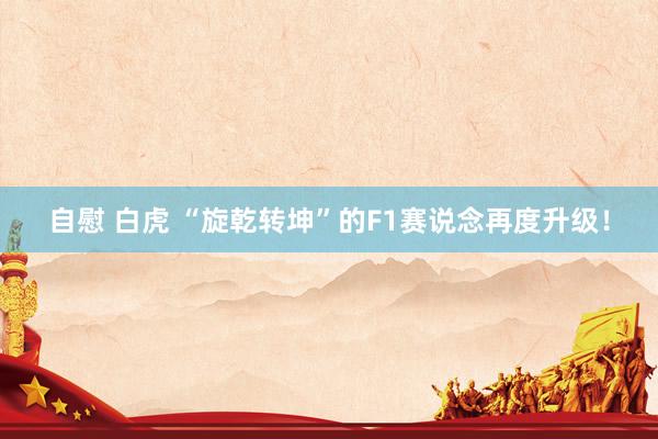自慰 白虎 “旋乾转坤”的F1赛说念再度升级！