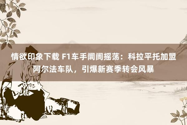 情欲印象下载 F1车手阛阓摇荡：科拉平托加盟阿尔法车队，引爆新赛季转会风暴