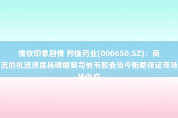 情欲印象剧情 矜恤药业(000650.SZ)：商场主流的抗流感居品磷酸奥司他韦胶囊当今粗略保证商场供应