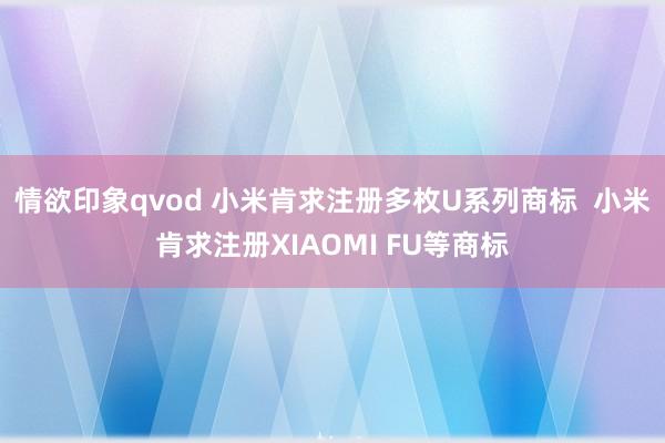 情欲印象qvod 小米肯求注册多枚U系列商标  小米肯求注册XIAOMI FU等商标