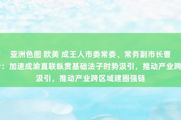 亚洲色图 欧美 成王人市委常委、常务副市长曹俊杰答21记者：加速成渝直联纵贯基础法子时势汲引，推动产业跨区域建圈强链