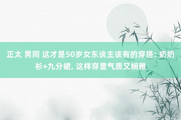 正太 男同 这才是50岁女东谈主该有的穿搭: 奶奶衫+九分裙， 这样穿显气质又娴雅