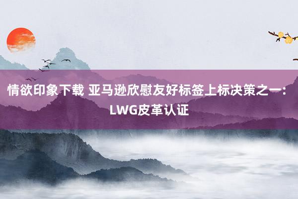 情欲印象下载 亚马逊欣慰友好标签上标决策之一: LWG皮革认证