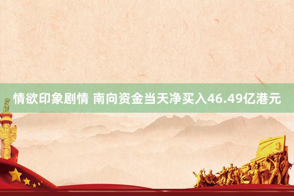 情欲印象剧情 南向资金当天净买入46.49亿港元
