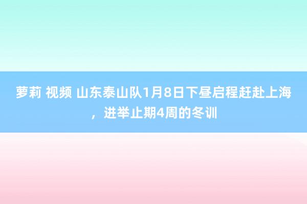 萝莉 视频 山东泰山队1月8日下昼启程赶赴上海，进举止期4周的冬训