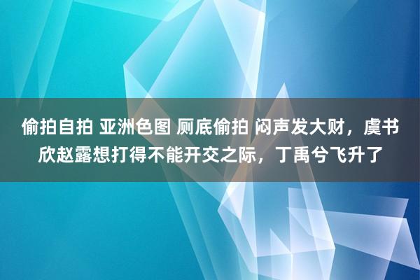 偷拍自拍 亚洲色图 厕底偷拍 闷声发大财，虞书欣赵露想打得不能开交之际，丁禹兮飞升了