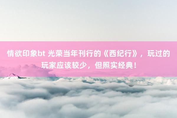 情欲印象bt 光荣当年刊行的《西纪行》，玩过的玩家应该较少，但照实经典！