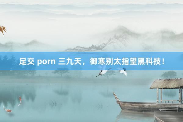 足交 porn 三九天，御寒别太指望黑科技！