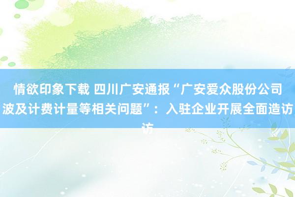 情欲印象下载 四川广安通报“广安爱众股份公司波及计费计量等相关问题”：入驻企业开展全面造访
