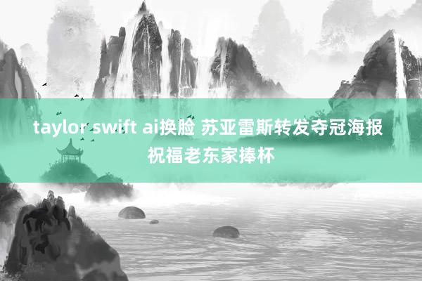 taylor swift ai换脸 苏亚雷斯转发夺冠海报 祝福老东家捧杯