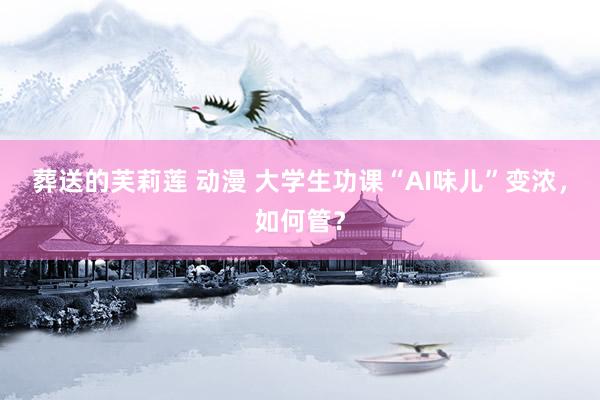 葬送的芙莉莲 动漫 大学生功课“AI味儿”变浓，如何管？