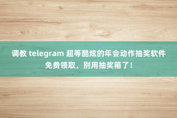 调教 telegram 超等酷炫的年会动作抽奖软件免费领取，别用抽奖箱了！