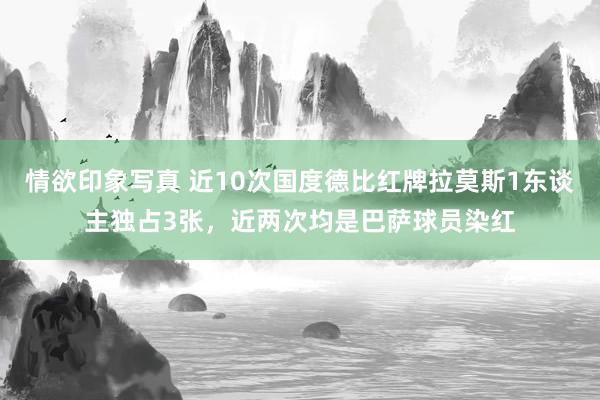 情欲印象写真 近10次国度德比红牌拉莫斯1东谈主独占3张，近两次均是巴萨球员染红