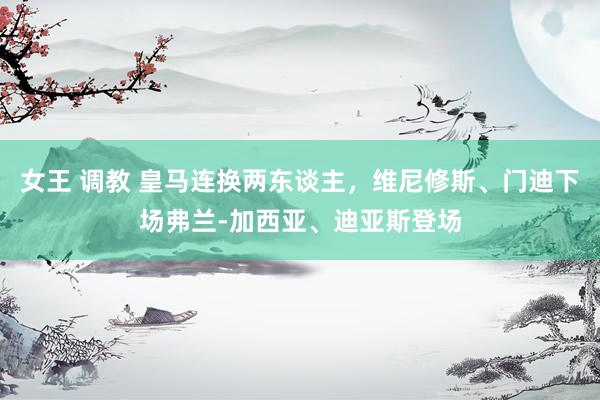 女王 调教 皇马连换两东谈主，维尼修斯、门迪下场弗兰-加西亚、迪亚斯登场