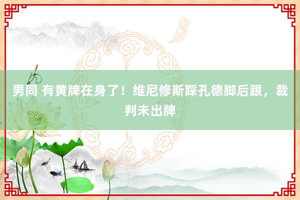 男同 有黄牌在身了！维尼修斯踩孔德脚后跟，裁判未出牌