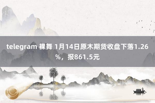 telegram 裸舞 1月14日原木期货收盘下落1.26%，报861.5元