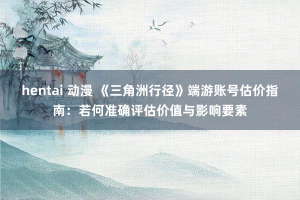 hentai 动漫 《三角洲行径》端游账号估价指南：若何准确评估价值与影响要素