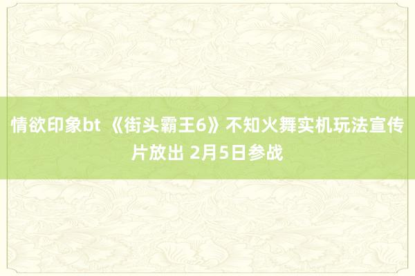 情欲印象bt 《街头霸王6》不知火舞实机玩法宣传片放出 2月5日参战