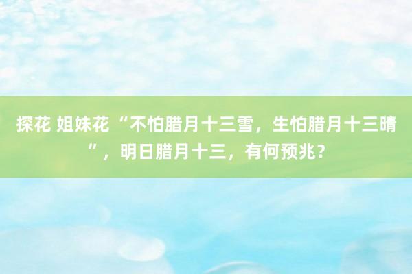 探花 姐妹花 “不怕腊月十三雪，生怕腊月十三晴”，明日腊月十三，有何预兆？