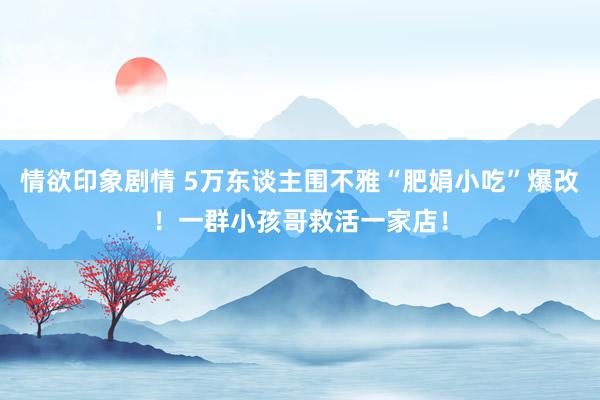 情欲印象剧情 5万东谈主围不雅“肥娟小吃”爆改！一群小孩哥救活一家店！