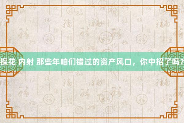 探花 内射 那些年咱们错过的资产风口，你中招了吗？