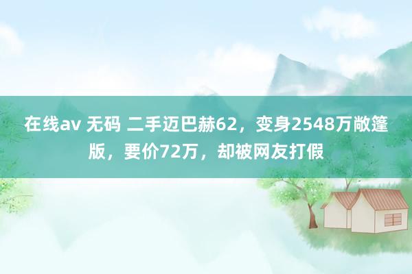 在线av 无码 二手迈巴赫62，变身2548万敞篷版，要价72万，却被网友打假