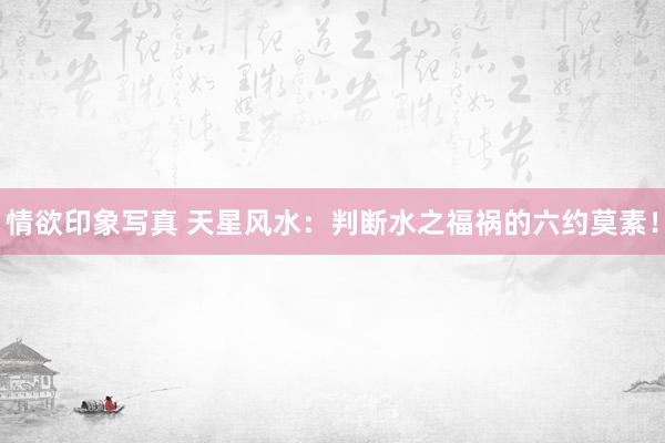情欲印象写真 天星风水：判断水之福祸的六约莫素！