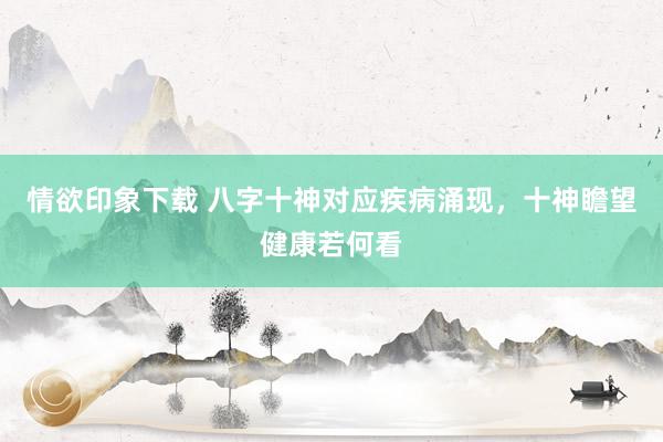 情欲印象下载 八字十神对应疾病涌现，十神瞻望健康若何看