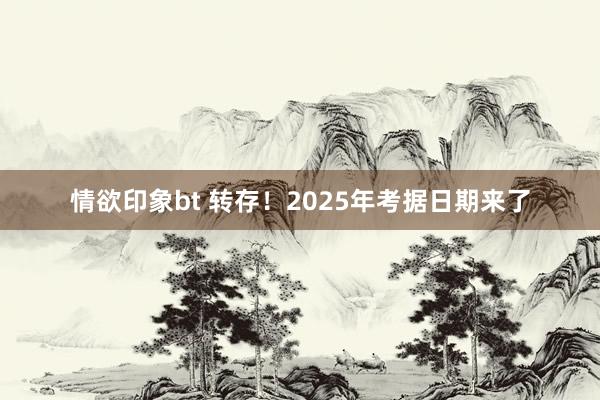 情欲印象bt 转存！2025年考据日期来了