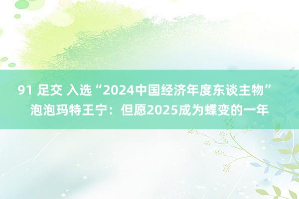 91 足交 入选“2024中国经济年度东谈主物”  泡泡玛特王宁：但愿2025成为蝶变的一年