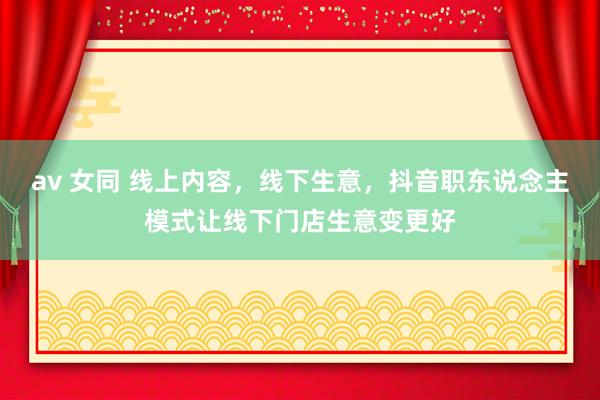 av 女同 线上内容，线下生意，抖音职东说念主模式让线下门店生意变更好