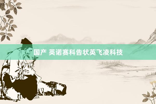 国产 英诺赛科告状英飞凌科技