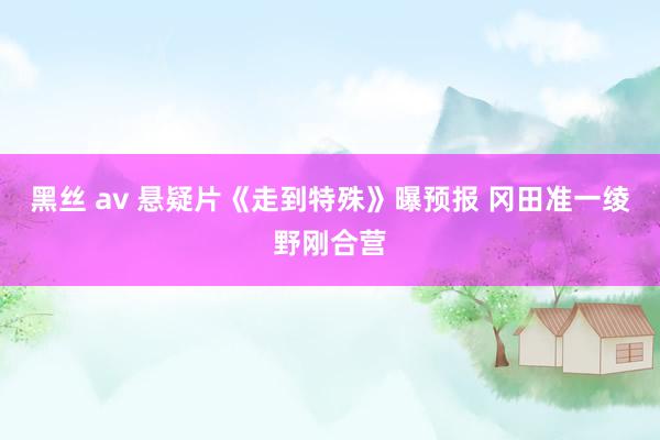 黑丝 av 悬疑片《走到特殊》曝预报 冈田准一绫野刚合营