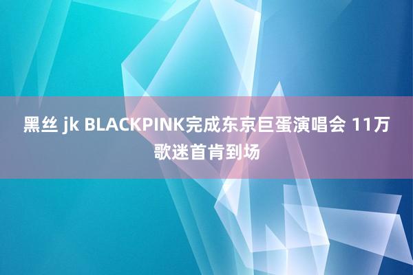 黑丝 jk BLACKPINK完成东京巨蛋演唱会 11万歌迷首肯到场