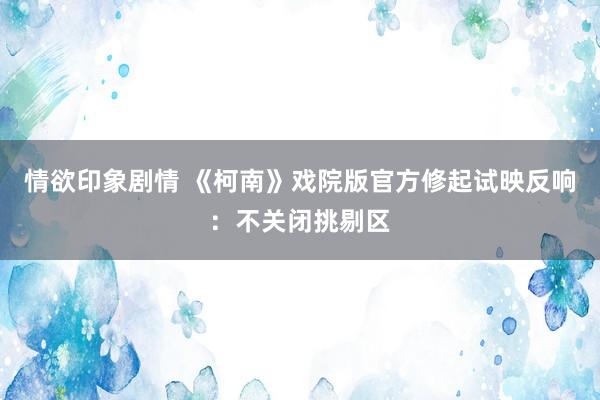 情欲印象剧情 《柯南》戏院版官方修起试映反响：不关闭挑剔区