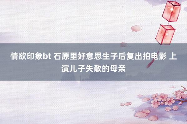 情欲印象bt 石原里好意思生子后复出拍电影 上演儿子失散的母亲