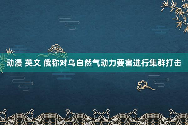 动漫 英文 俄称对乌自然气动力要害进行集群打击