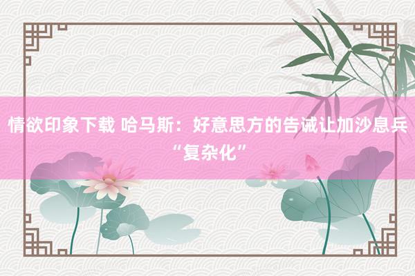 情欲印象下载 哈马斯：好意思方的告诫让加沙息兵“复杂化”