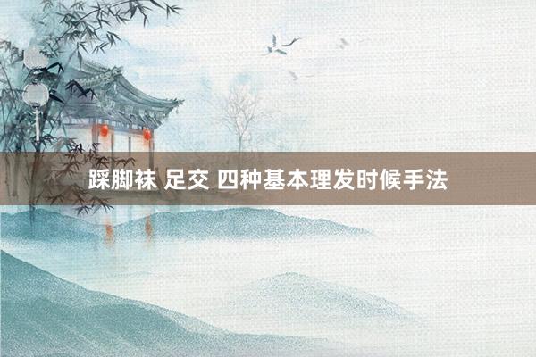 踩脚袜 足交 四种基本理发时候手法