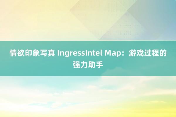 情欲印象写真 IngressIntel Map：游戏过程的强力助手