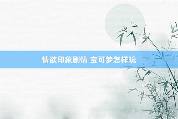 情欲印象剧情 宝可梦怎样玩