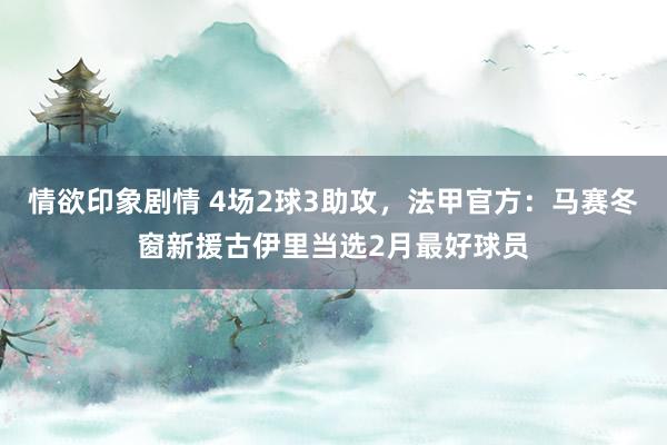 情欲印象剧情 4场2球3助攻，法甲官方：马赛冬窗新援古伊里当选2月最好球员