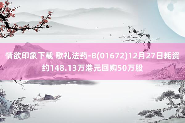 情欲印象下载 歌礼法药-B(01672)12月27日耗资约148.13万港元回购50万股