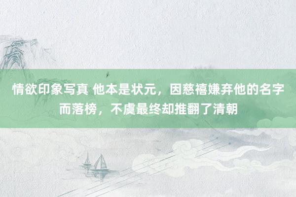 情欲印象写真 他本是状元，因慈禧嫌弃他的名字而落榜，不虞最终却推翻了清朝